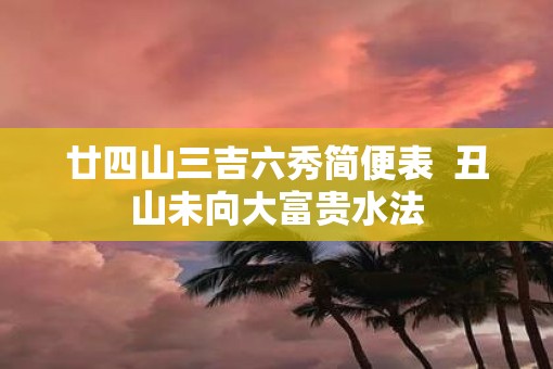廿四山三吉六秀简便表  丑山未向大富贵水法