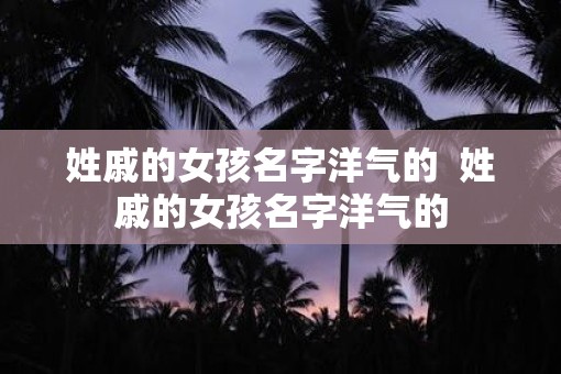 姓戚的女孩名字洋气的  姓戚的女孩名字洋气的
