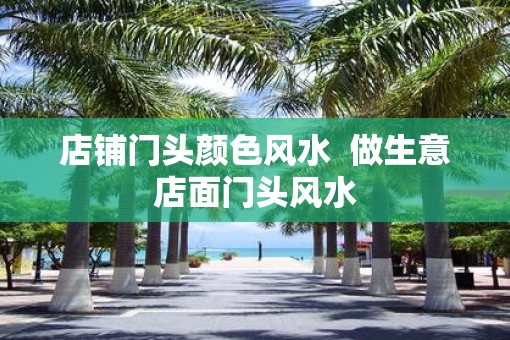 店铺门头颜色风水  做生意店面门头风水