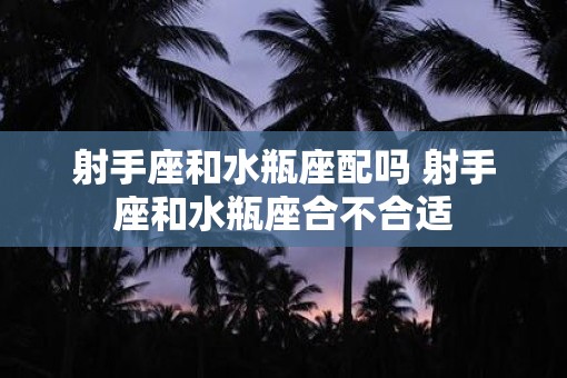 射手座和水瓶座配吗 射手座和水瓶座合不合适