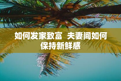 如何发家致富 夫妻间如何保持新鲜感 如何发家致富 夫妻间如何保持新鲜感