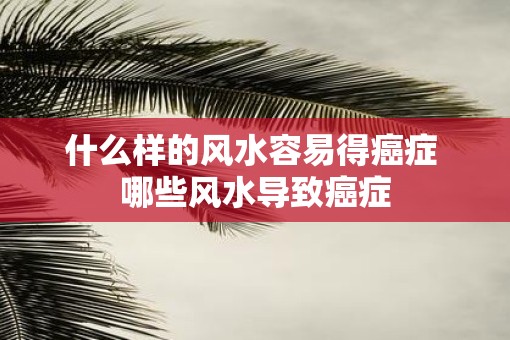 什么样的风水容易得癌症 哪些风水导致癌症