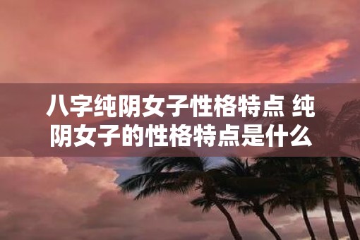 八字纯阴女子性格特点 纯阴女子的性格特点是什么