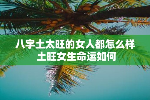 八字土太旺的女人都怎么样 土旺女生命运如何