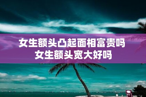 女生额头凸起面相富贵吗 女生额头宽大好吗