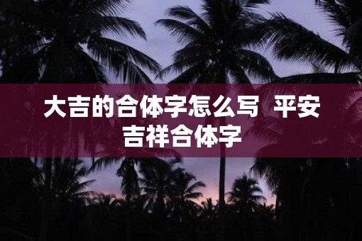 大吉的合体字怎么写  平安吉祥合体字