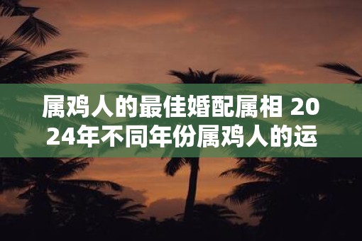 属鸡人的最佳婚配属相 2025年不同年份属鸡人的运势