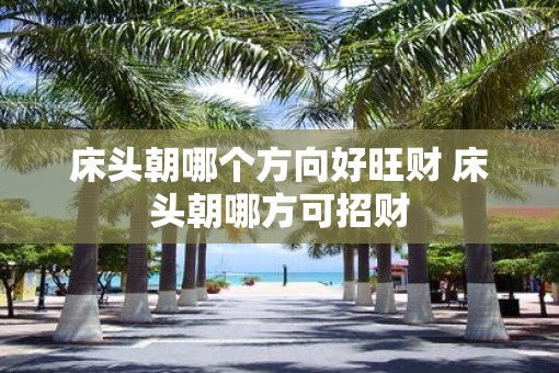 床头朝哪个方向好旺财 床头朝哪方可招财