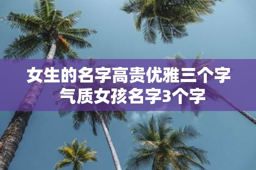 女生的名字高贵优雅三个字  气质女孩名字3个字