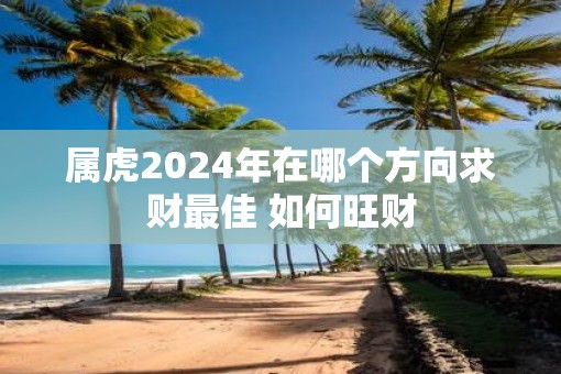 属虎2025年在哪个方向求财最佳 如何旺财