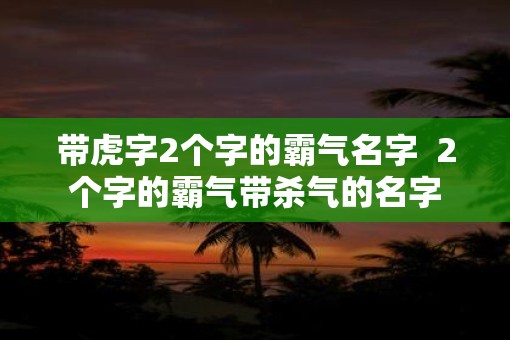 带虎字2个字的霸气名字  2个字的霸气带杀气的名字