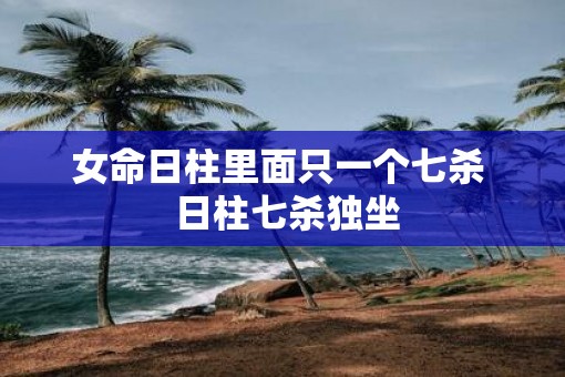 女命日柱里面只一个七杀  日柱七杀独坐