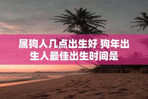 属狗人几点出生好 狗年出生人最佳出生时间是