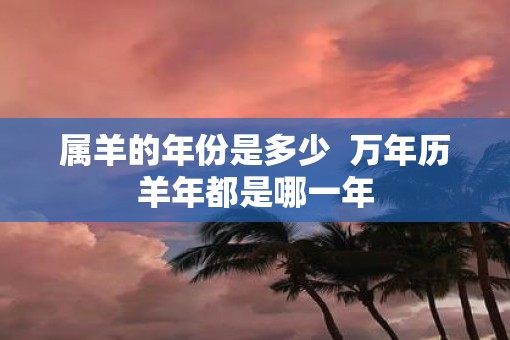 属羊的年份是多少  万年历羊年都是哪一年