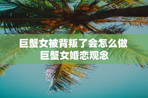 巨蟹女被背叛了会怎么做 巨蟹女婚恋观念