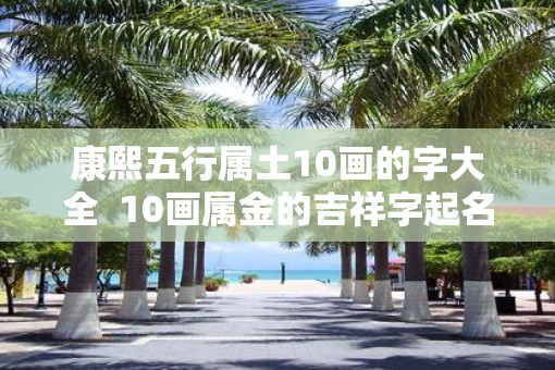 康熙五行属土10画的字大全  10画属金的吉祥字起名字用