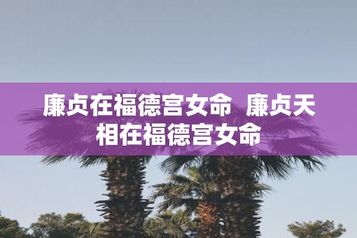 廉贞在福德宫女命  廉贞天相在福德宫女命
