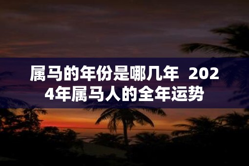 属马的年份是哪几年  2025年属马人的全年运势