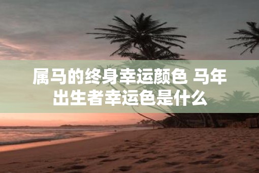 属马的终身幸运颜色 马年出生者幸运色是什么