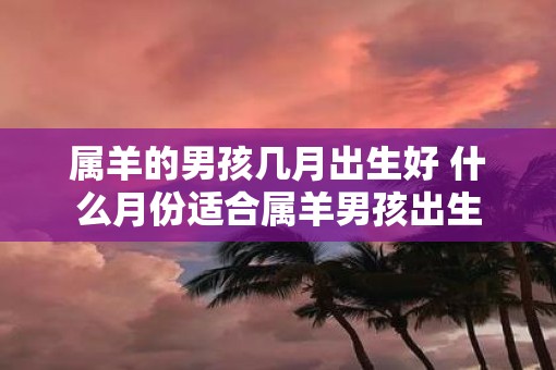 属羊的男孩几月出生好 什么月份适合属羊男孩出生