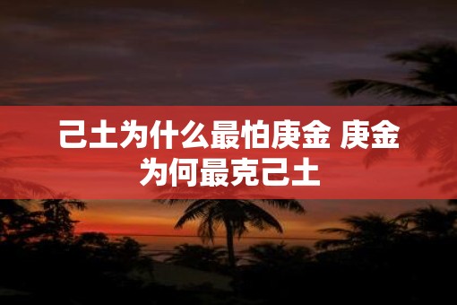 己土为什么最怕庚金 庚金为何最克己土