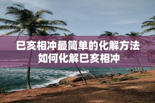 巳亥相冲最简单的化解方法 如何化解巳亥相冲