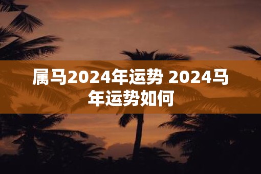 属马2025年运势 2025马年运势如何