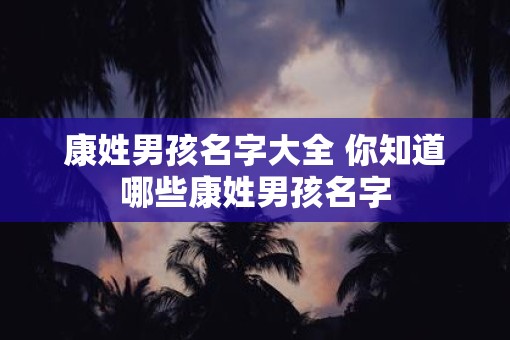 康姓男孩名字大全 你知道哪些康姓男孩名字