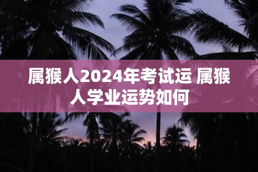 属猴人2025年考试运 属猴人学业运势如何