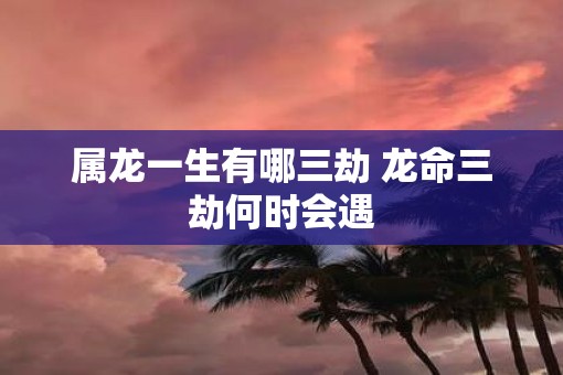 属龙一生有哪三劫 龙命三劫何时会遇