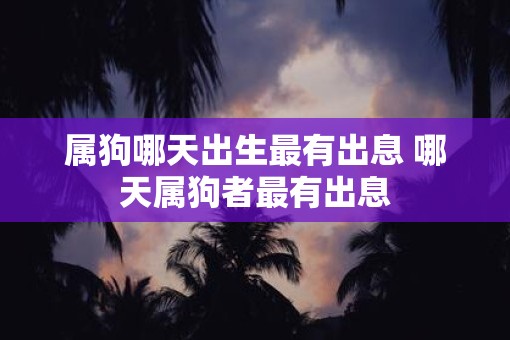 属狗哪天出生最有出息 哪天属狗者最有出息