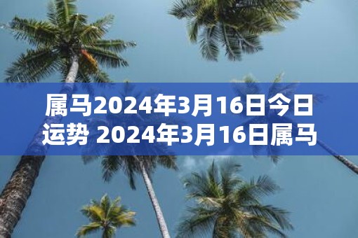 属马2025年3月16日今日运势 2025年3月16日属马人运势好吗