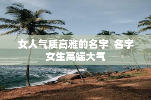 女人气质高雅的名字  名字女生高端大气