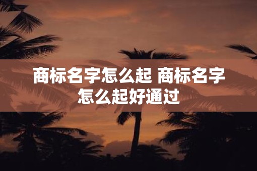 商标名字怎么起 商标名字怎么起好通过
