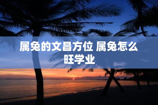 属兔的文昌方位 属兔怎么旺学业