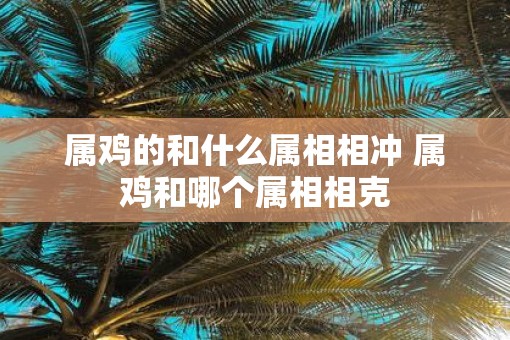 属鸡的和什么属相相冲 属鸡和哪个属相相克