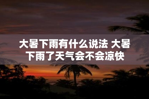 大暑下雨有什么说法 大暑下雨了天气会不会凉快