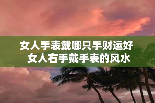 女人手表戴哪只手财运好  女人右手戴手表的风水