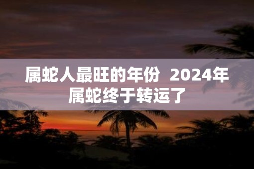 属蛇人最旺的年份  2025年属蛇终于转运了