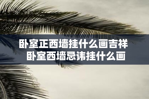 卧室正西墙挂什么画吉祥  卧室西墙忌讳挂什么画