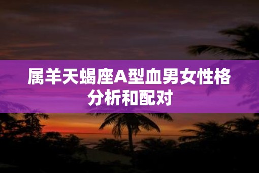 属羊天蝎座A型血男女性格分析和配对