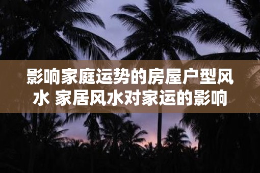影响家庭运势的房屋户型风水 家居风水对家运的影响