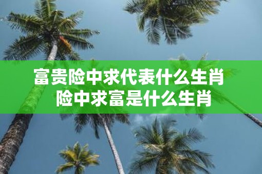 富贵险中求代表什么生肖  险中求富是什么生肖