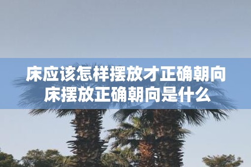 床应该怎样摆放才正确朝向 床摆放正确朝向是什么