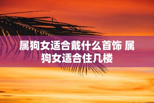 属狗女适合戴什么首饰 属狗女适合住几楼