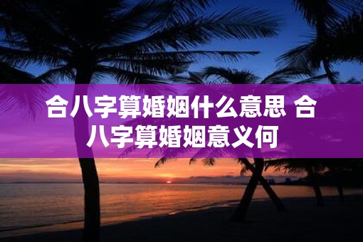 合八字算婚姻什么意思 合八字算婚姻意义何