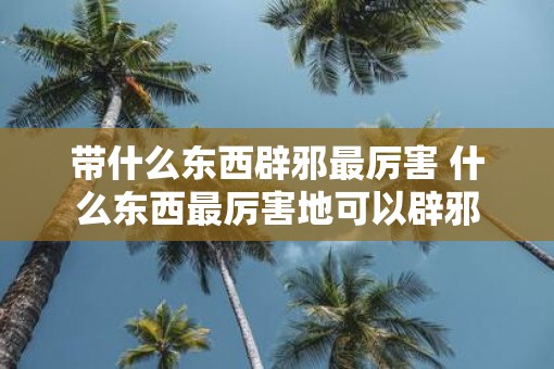 带什么东西辟邪最厉害 什么东西最厉害地可以辟邪