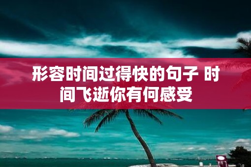 形容时间过得快的句子 时间飞逝你有何感受