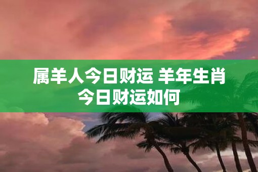 属羊人今日财运 羊年生肖今日财运如何