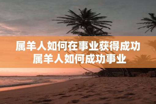 属羊人如何在事业获得成功 属羊人如何成功事业